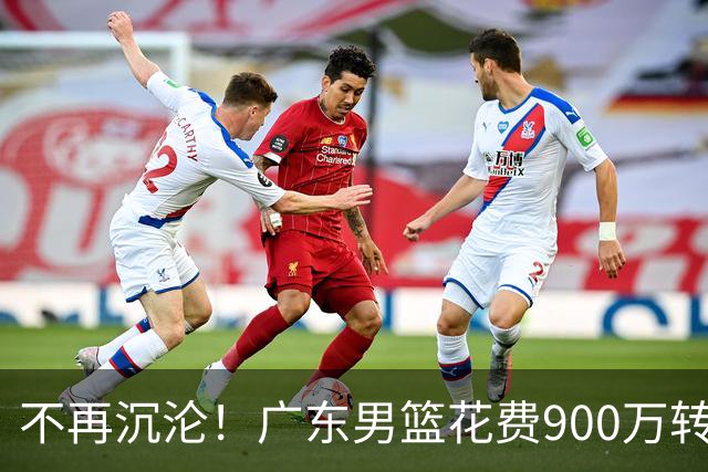 不再沉沦！广东男篮花费900万转会费签下昔日状元内线，杜锋誓言不再摆烂